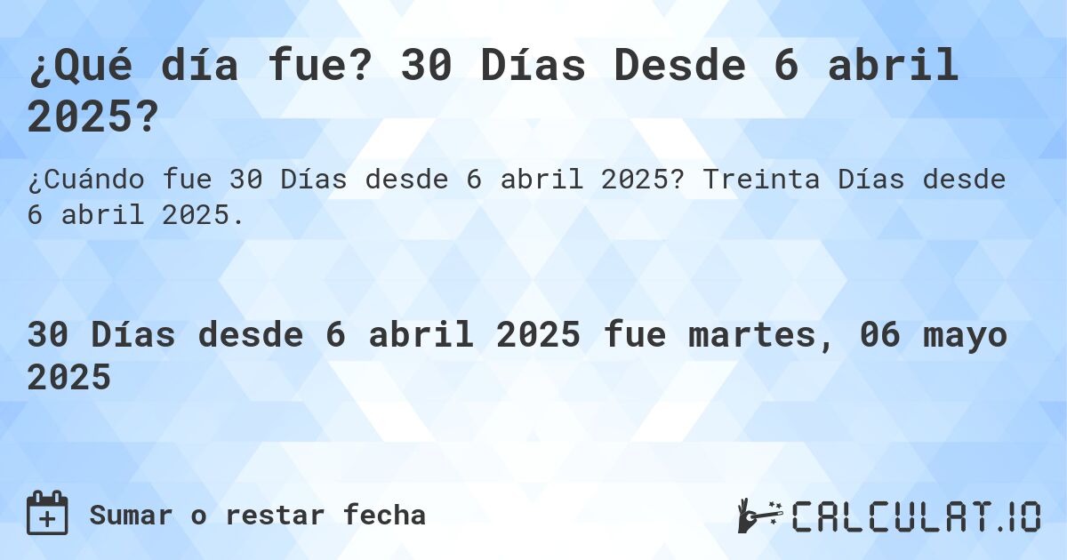 ¿Qué día fue? 30 Días Desde 6 abril 2025?. Treinta Días desde 6 abril 2025.