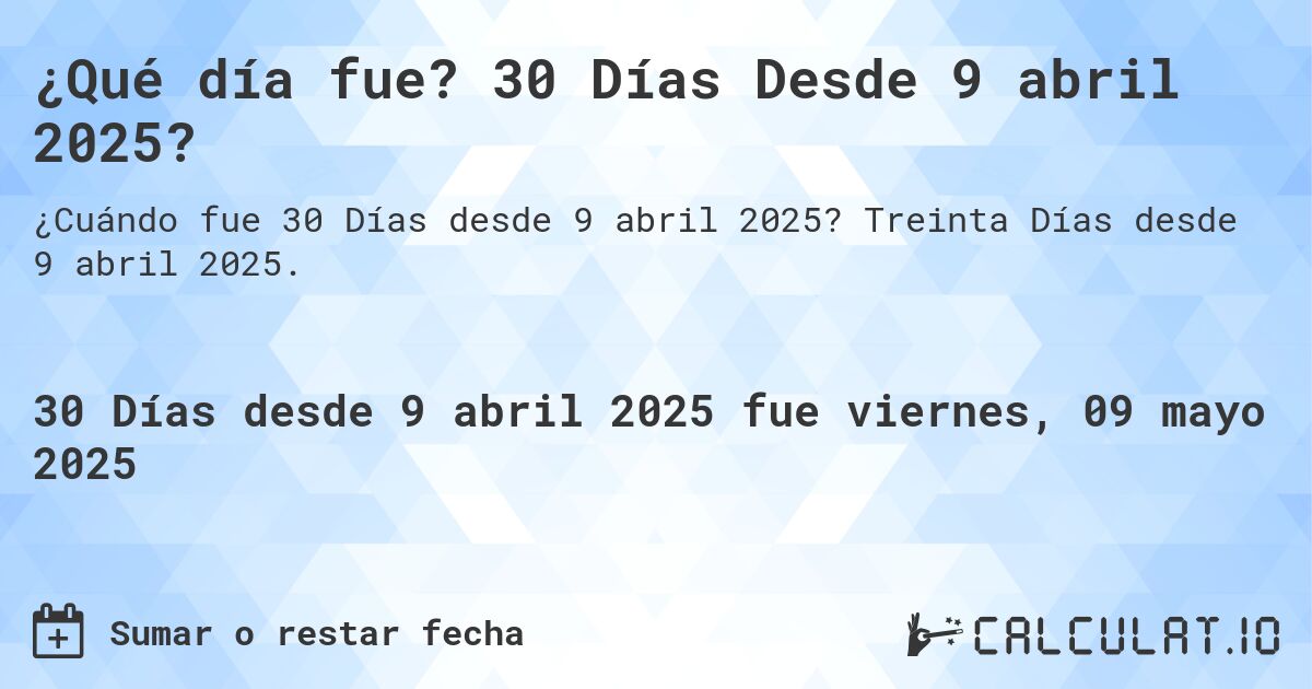 ¿Qué día fue? 30 Días Desde 9 abril 2025?. Treinta Días desde 9 abril 2025.