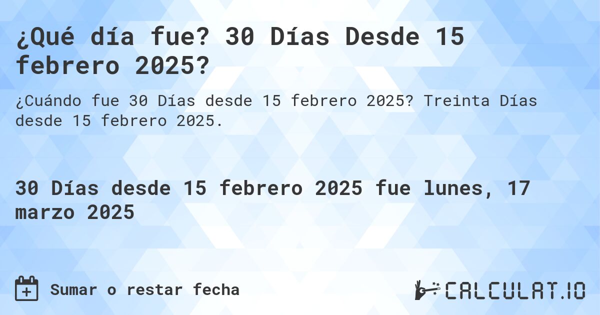 ¿Qué día fue? 30 Días Desde 15 febrero 2025?. Treinta Días desde 15 febrero 2025.