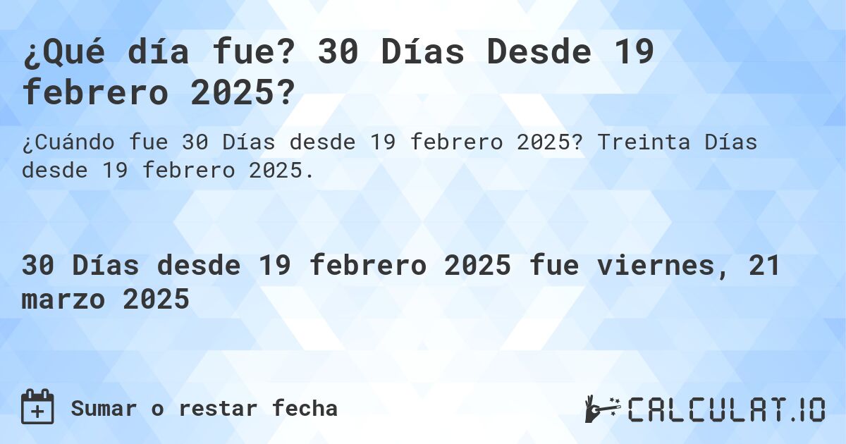 ¿Qué día fue? 30 Días Desde 19 febrero 2025?. Treinta Días desde 19 febrero 2025.