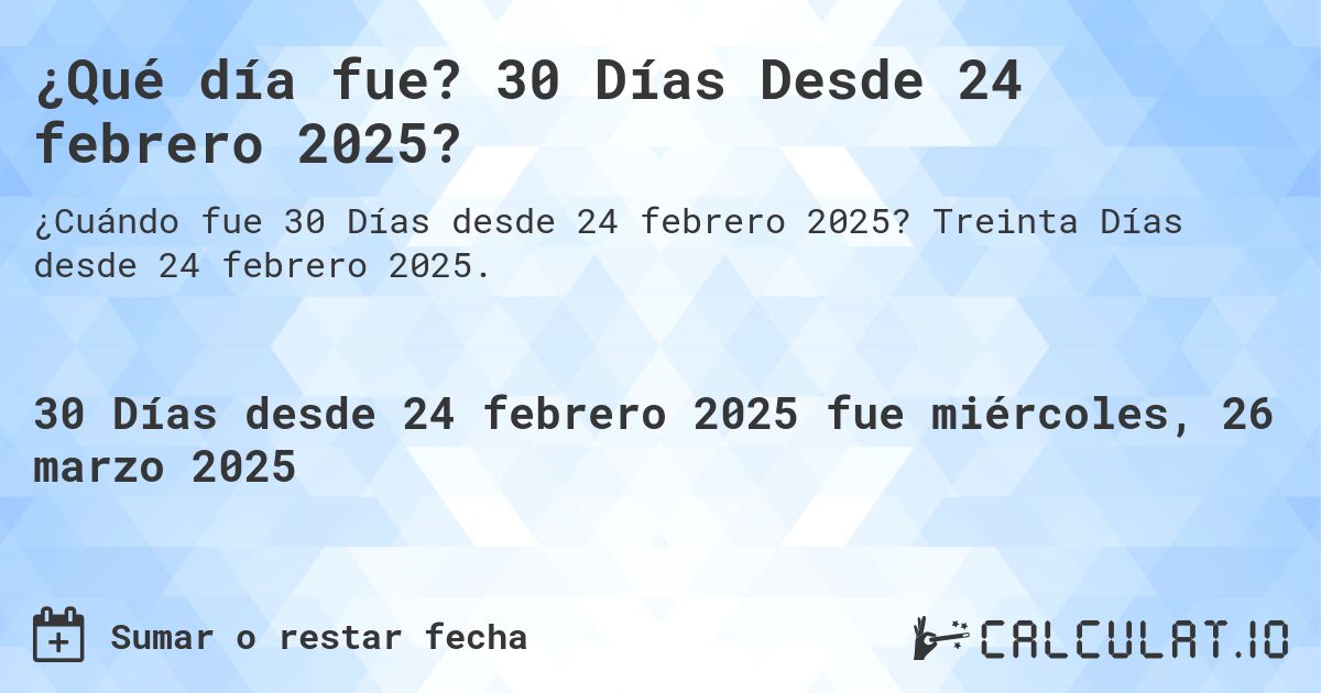 ¿Qué día fue? 30 Días Desde 24 febrero 2025?. Treinta Días desde 24 febrero 2025.