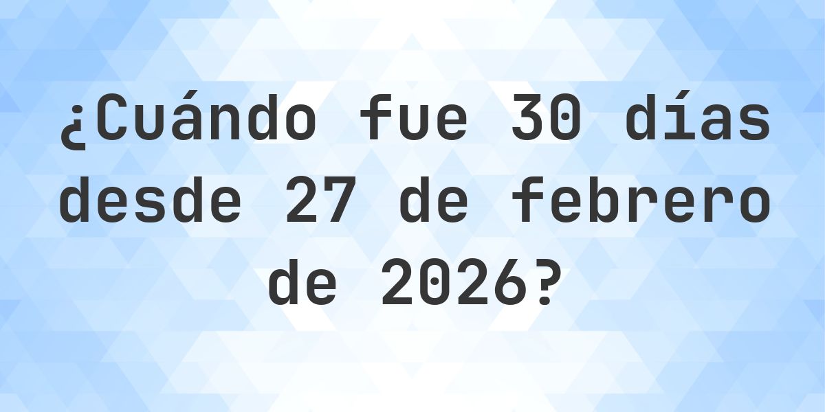 ¿Qué fecha era 30 días Desde 27 febrero 2026? - Calculatio
