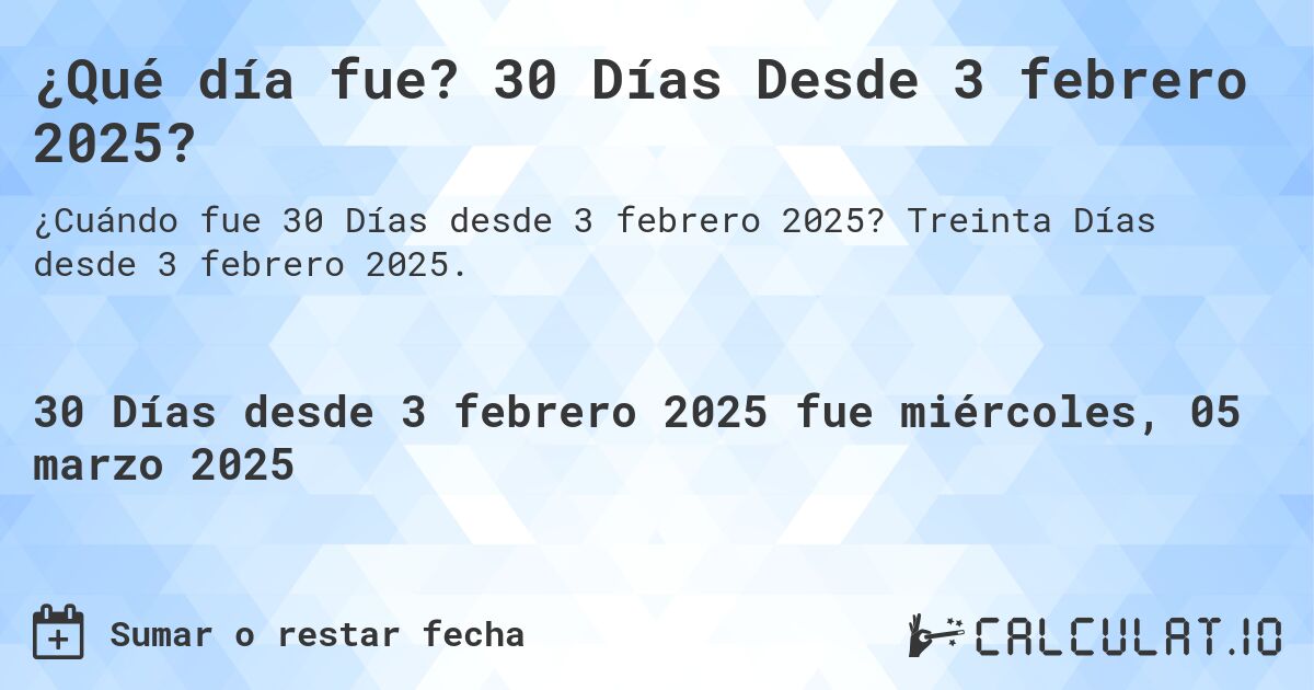 ¿Qué día fue? 30 Días Desde 3 febrero 2025?. Treinta Días desde 3 febrero 2025.