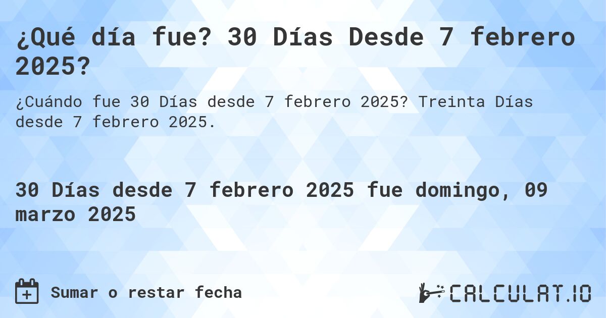 ¿Qué día fue? 30 Días Desde 7 febrero 2025?. Treinta Días desde 7 febrero 2025.