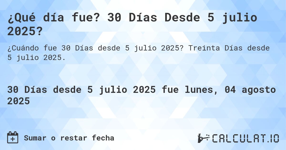 ¿Qué día fue? 30 Días Desde 5 julio 2025?. Treinta Días desde 5 julio 2025.