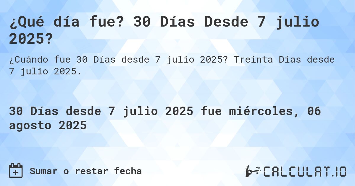 ¿Qué día fue? 30 Días Desde 7 julio 2025?. Treinta Días desde 7 julio 2025.