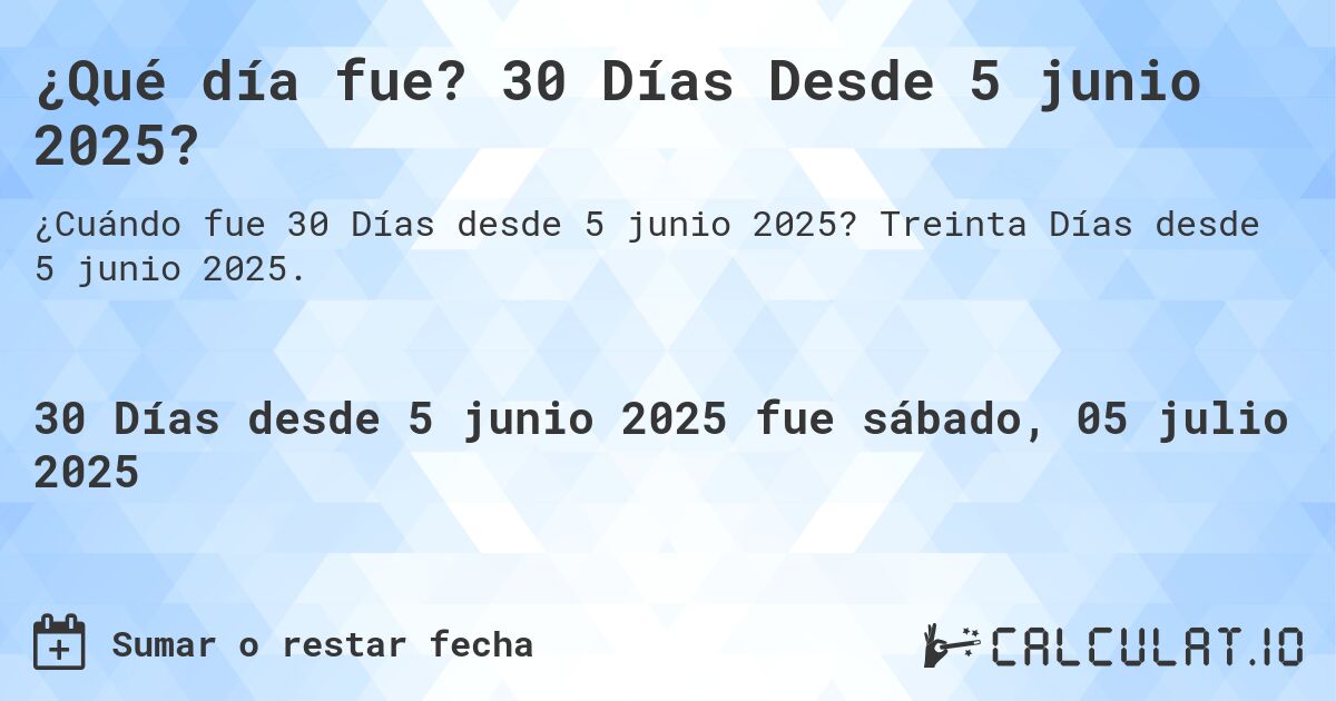 ¿Qué día fue? 30 Días Desde 5 junio 2025?. Treinta Días desde 5 junio 2025.