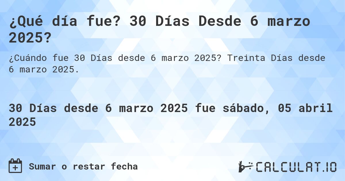 ¿Qué día fue? 30 Días Desde 6 marzo 2025?. Treinta Días desde 6 marzo 2025.