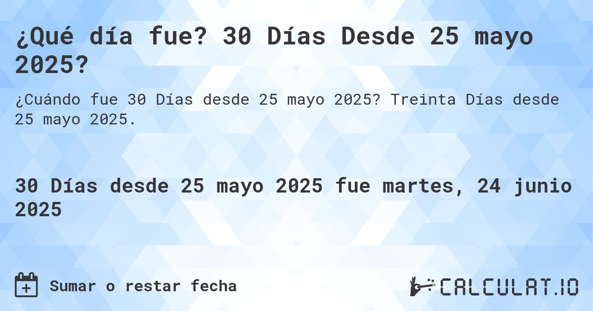 ¿Qué día fue? 30 Días Desde 25 mayo 2025?. Treinta Días desde 25 mayo 2025.