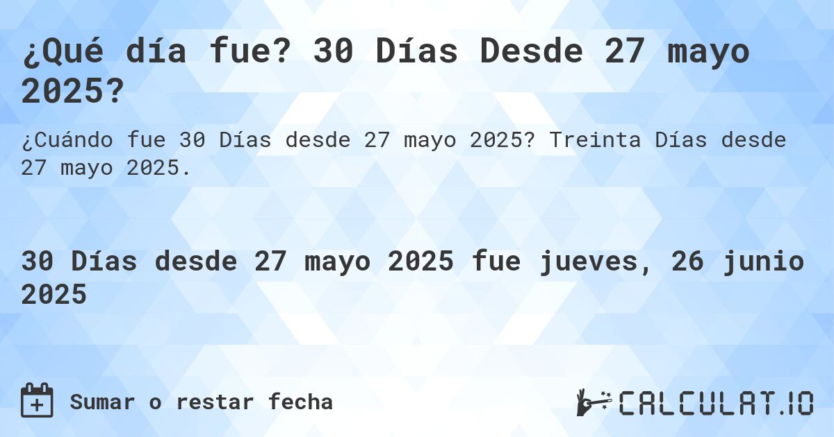 ¿Qué día fue? 30 Días Desde 27 mayo 2025?. Treinta Días desde 27 mayo 2025.