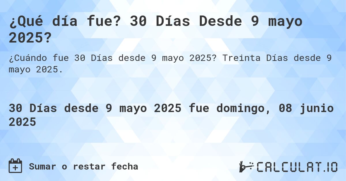 ¿Qué día fue? 30 Días Desde 9 mayo 2025?. Treinta Días desde 9 mayo 2025.