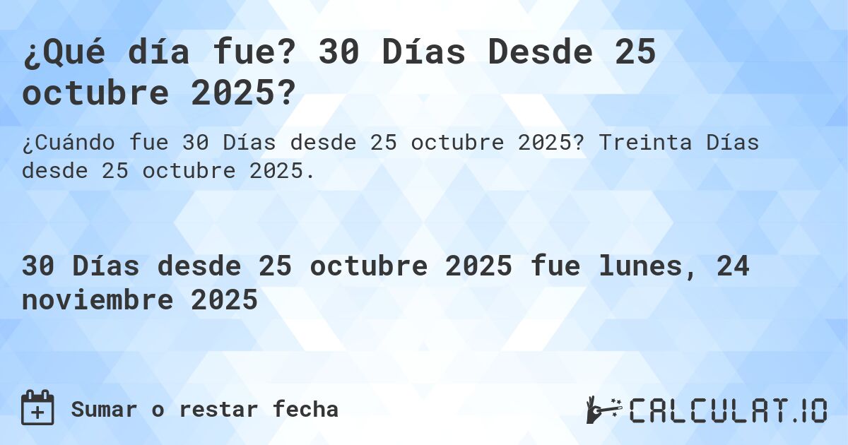 ¿Qué día fue? 30 Días Desde 25 octubre 2025?. Treinta Días desde 25 octubre 2025.