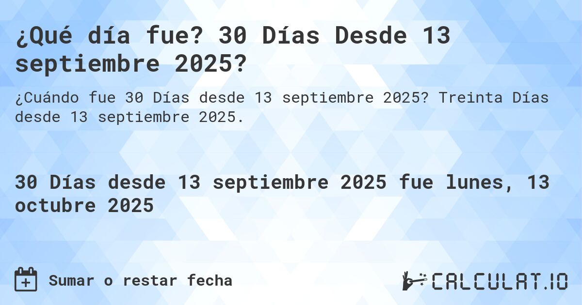¿Qué día fue? 30 Días Desde 13 septiembre 2025?. Treinta Días desde 13 septiembre 2025.