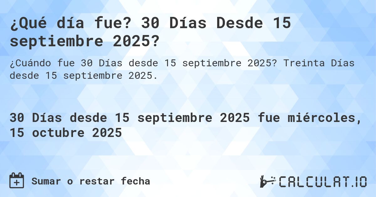 ¿Qué día fue? 30 Días Desde 15 septiembre 2025?. Treinta Días desde 15 septiembre 2025.