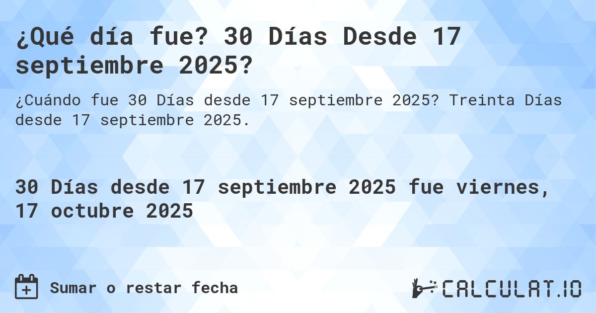 ¿Qué día fue? 30 Días Desde 17 septiembre 2025?. Treinta Días desde 17 septiembre 2025.