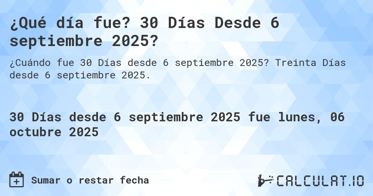 ¿Qué día fue? 30 Días Desde 6 septiembre 2025?. Treinta Días desde 6 septiembre 2025.