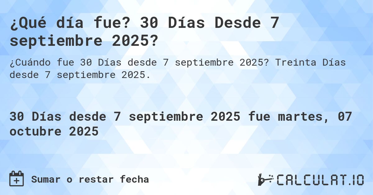 ¿Qué día fue? 30 Días Desde 7 septiembre 2025?. Treinta Días desde 7 septiembre 2025.