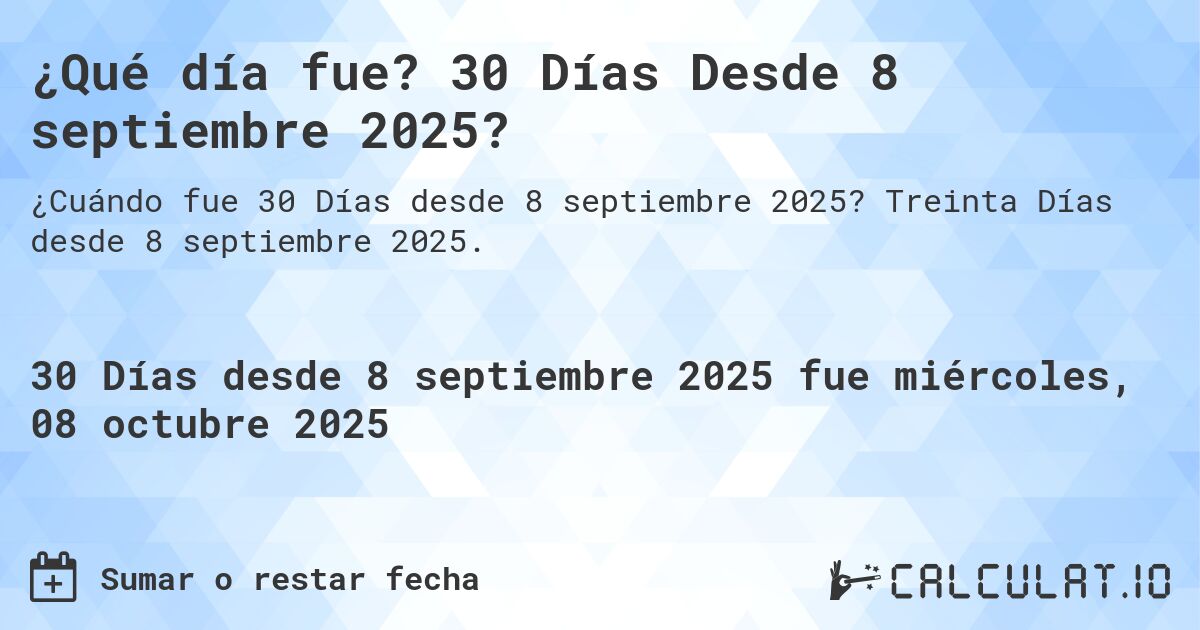 ¿Qué día fue? 30 Días Desde 8 septiembre 2025?. Treinta Días desde 8 septiembre 2025.