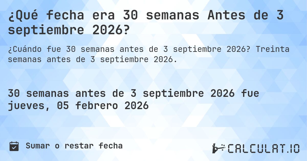 ¿Qué fecha era 30 semanas Antes de 3 septiembre 2026?. Treinta semanas antes de 3 septiembre 2026.
