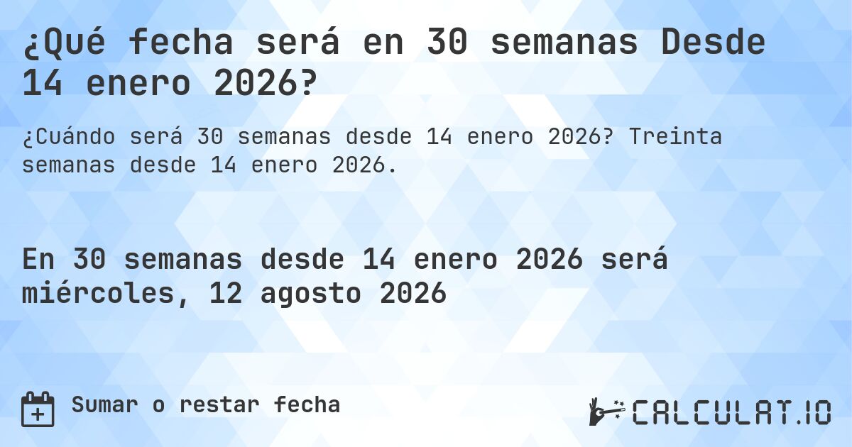 ¿Qué fecha será en 30 semanas Desde 14 enero 2026?. Treinta semanas desde 14 enero 2026.