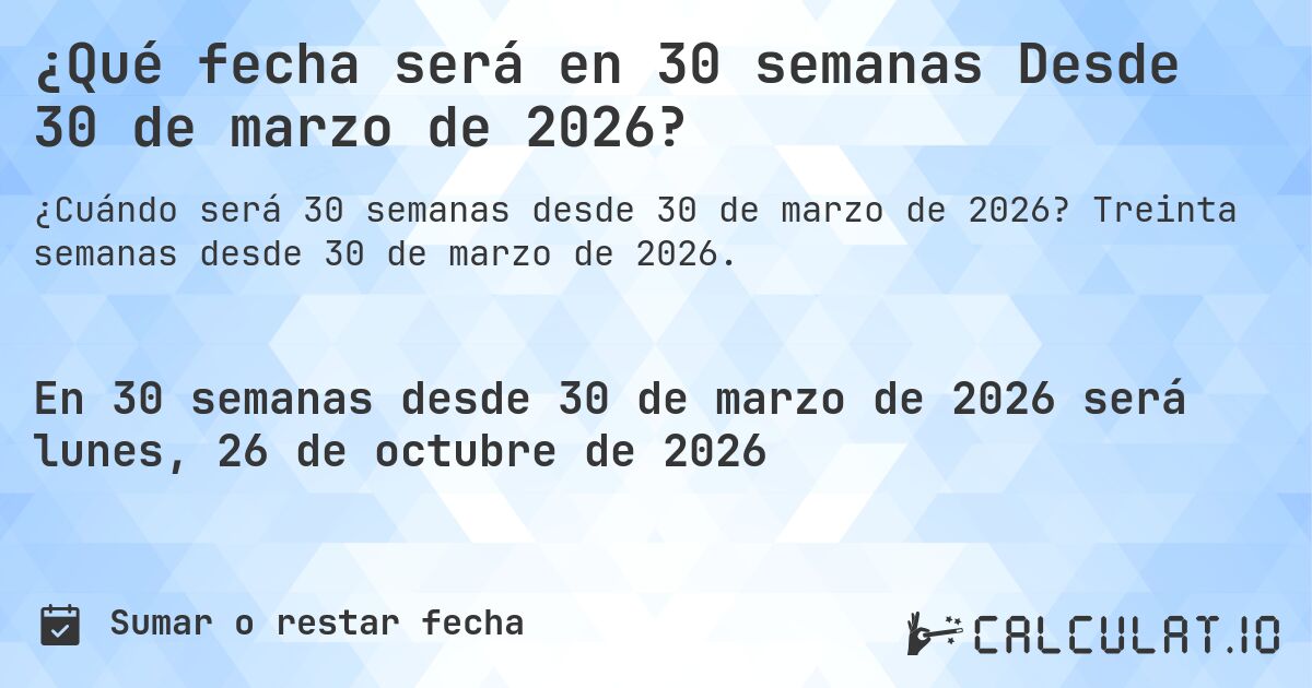 ¿Qué fecha será en 30 semanas Desde 30 de marzo de 2026?. Treinta semanas desde 30 de marzo de 2026.