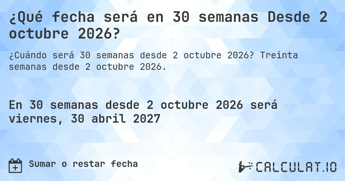 ¿Qué fecha será en 30 semanas Desde 2 octubre 2026?. Treinta semanas desde 2 octubre 2026.