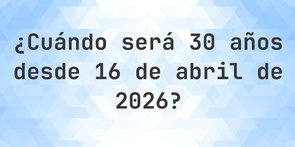 ¿Qué fecha será en 30 años Desde 16 abril 2026? - Calculatio