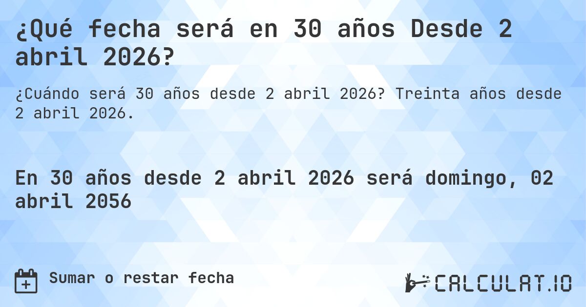 ¿Qué fecha será en 30 años Desde 2 abril 2026?. Treinta años desde 2 abril 2026.