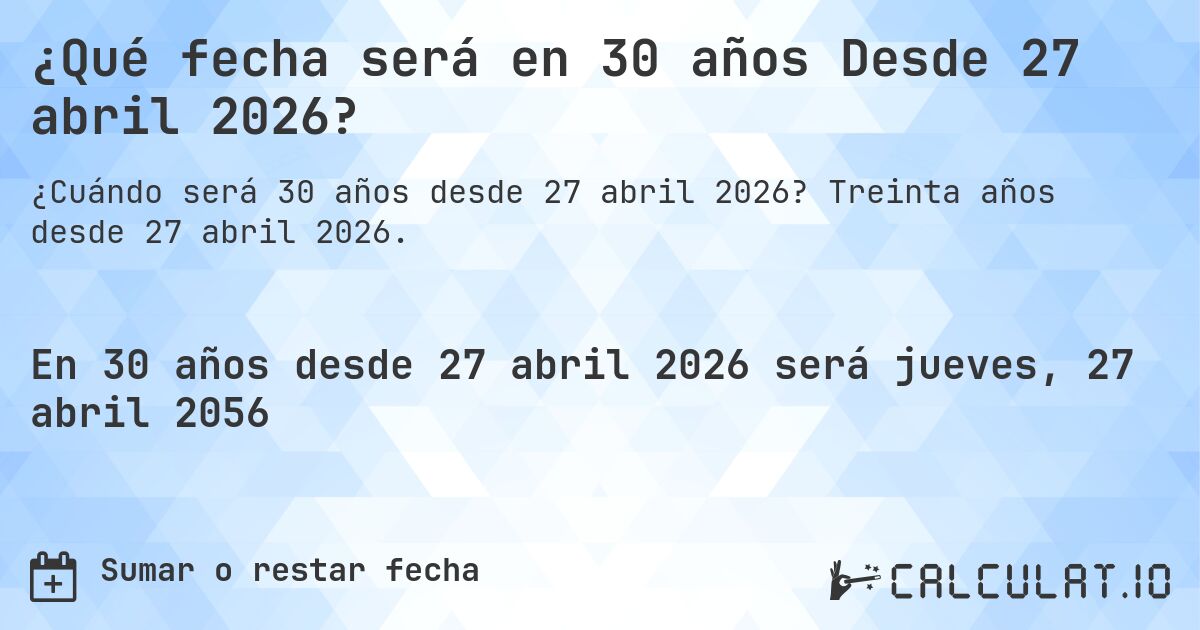 ¿Qué fecha será en 30 años Desde 27 abril 2026?. Treinta años desde 27 abril 2026.