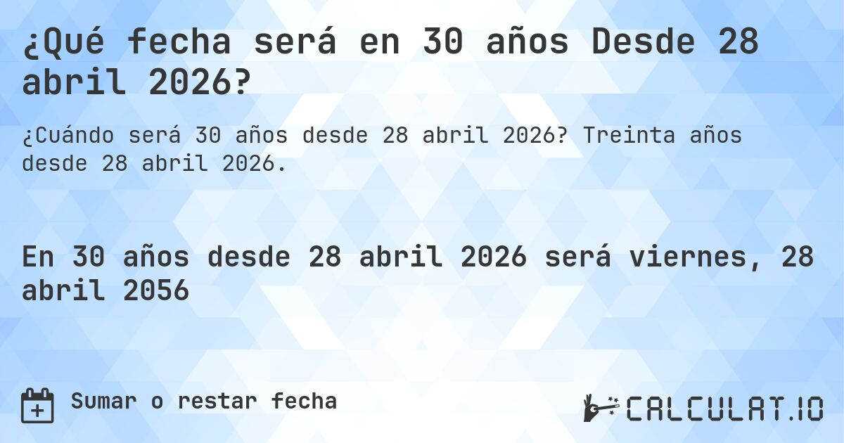 ¿Qué fecha será en 30 años Desde 28 abril 2026?. Treinta años desde 28 abril 2026.