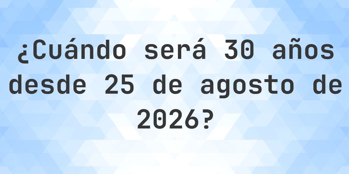 ¿Qué fecha será en 30 años Desde 25 agosto 2026? - Calculatio
