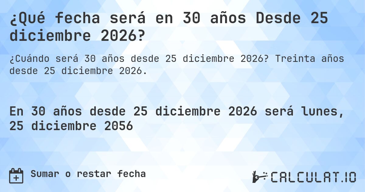 ¿Qué fecha será en 30 años Desde 25 diciembre 2026?. Treinta años desde 25 diciembre 2026.