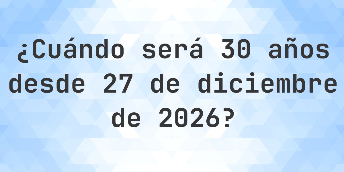 ¿Qué fecha será en 30 años Desde 27 diciembre 2026? - Calculatio