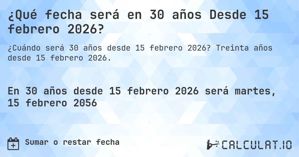 ¿Qué fecha será en 30 años Desde 15 febrero 2026?. Treinta años desde 15 febrero 2026.