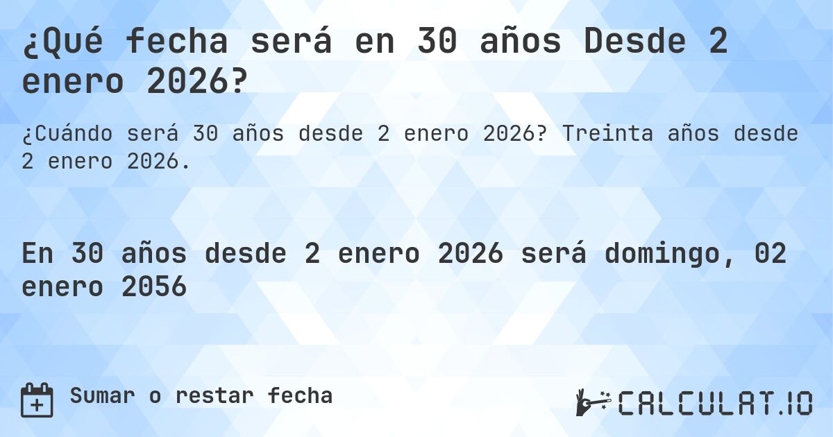 ¿Qué fecha será en 30 años Desde 2 enero 2026?. Treinta años desde 2 enero 2026.