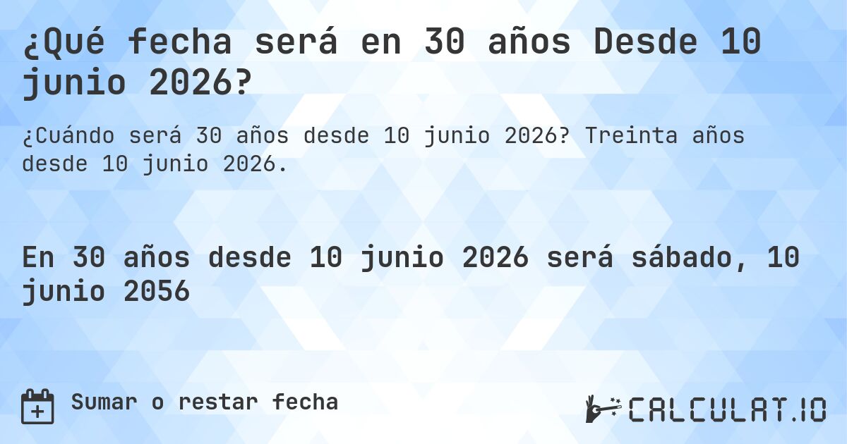 ¿Qué fecha será en 30 años Desde 10 junio 2026?. Treinta años desde 10 junio 2026.