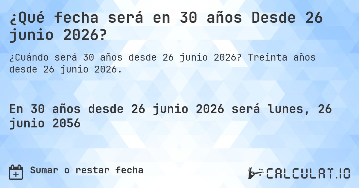 ¿Qué fecha será en 30 años Desde 26 junio 2026?. Treinta años desde 26 junio 2026.