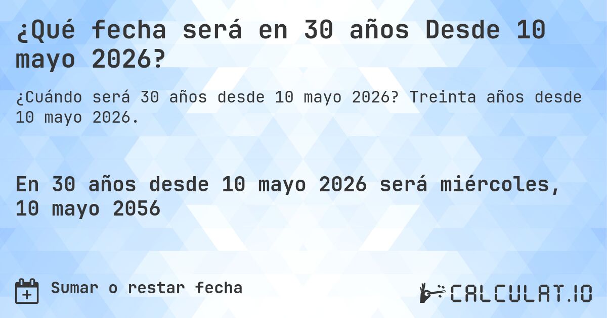 ¿Qué fecha será en 30 años Desde 10 mayo 2026?. Treinta años desde 10 mayo 2026.
