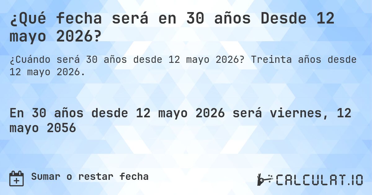 ¿Qué fecha será en 30 años Desde 12 mayo 2026?. Treinta años desde 12 mayo 2026.