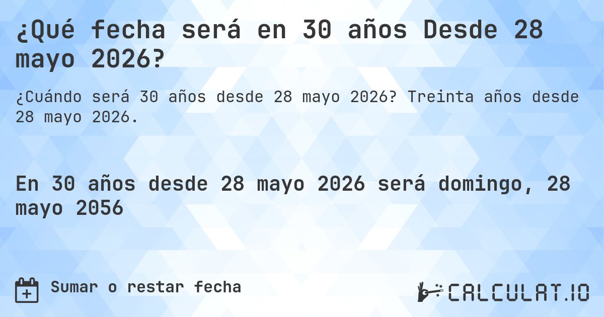¿Qué fecha será en 30 años Desde 28 mayo 2026?. Treinta años desde 28 mayo 2026.