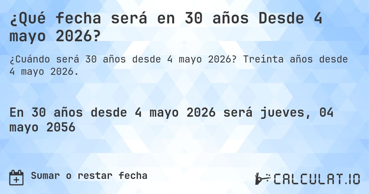 ¿Qué fecha será en 30 años Desde 4 mayo 2026?. Treinta años desde 4 mayo 2026.