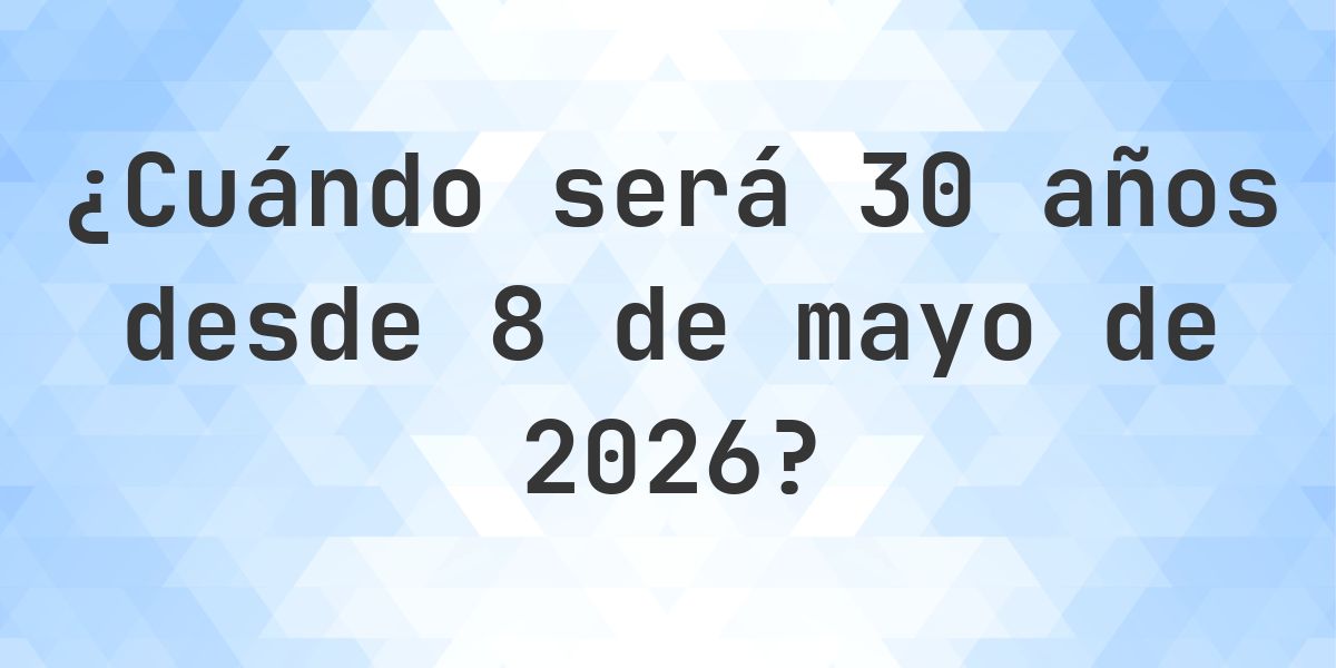 ¿Qué fecha será en 30 años Desde 8 mayo 2026? - Calculatio
