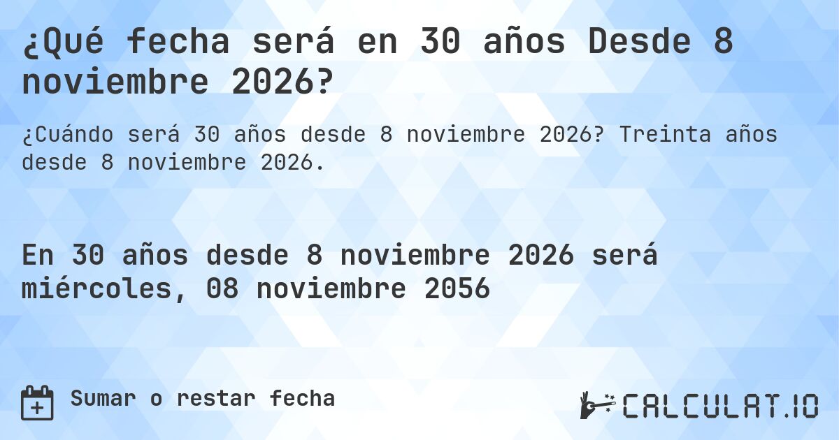 ¿Qué fecha será en 30 años Desde 8 noviembre 2026?. Treinta años desde 8 noviembre 2026.