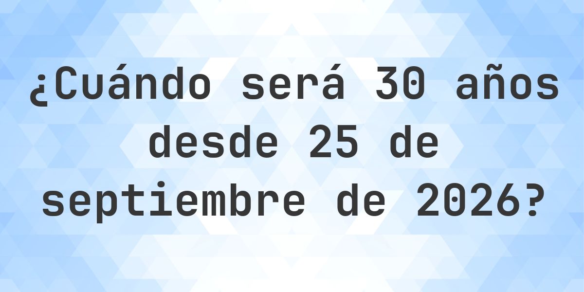 ¿Qué fecha será en 30 años Desde 25 septiembre 2026? - Calculatio