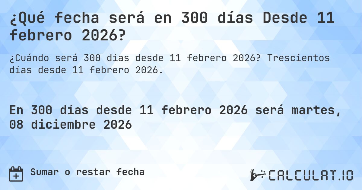 ¿Qué fecha será en 300 días Desde 11 febrero 2026?. Trescientos días desde 11 febrero 2026.