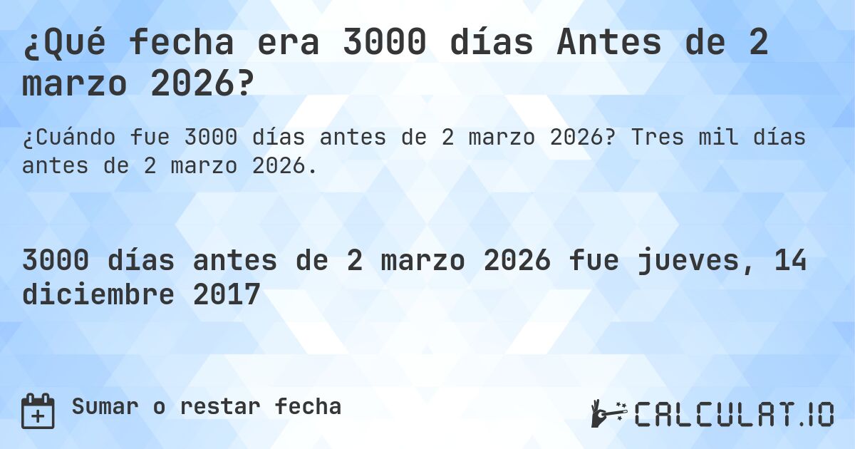 ¿Qué fecha era 3000 días Antes de 2 marzo 2026?. Tres mil días antes de 2 marzo 2026.