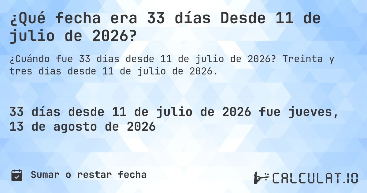 ¿Qué fecha era 33 días Desde 11 de julio de 2026?. Treinta y tres días desde 11 de julio de 2026.