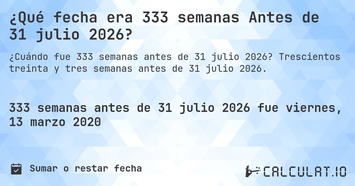 ¿Qué fecha era 333 semanas Antes de 31 julio 2026?. Trescientos treinta y tres semanas antes de 31 julio 2026.