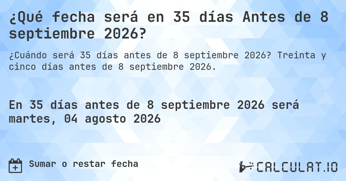 ¿Qué fecha será en 35 días Antes de 8 septiembre 2026?. Treinta y cinco días antes de 8 septiembre 2026.