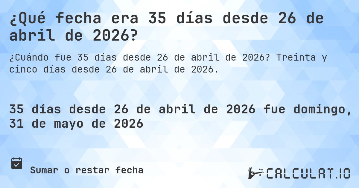 ¿Qué fecha era 35 días desde 26 de abril de 2026?. Treinta y cinco días desde 26 de abril de 2026.